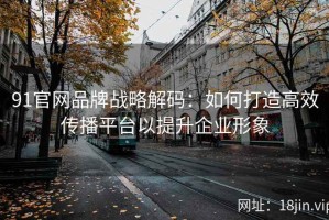 91官网品牌战略解码：如何打造高效传播平台以提升企业形象