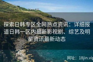 探索日韩专区全网热点资讯：详细报道日韩一区内最新影视剧、综艺及明星资讯最新动态