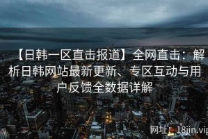 【日韩一区直击报道】全网直击：解析日韩网站最新更新、专区互动与用户反馈全数据详解
