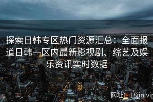 探索日韩专区热门资源汇总：全面报道日韩一区内最新影视剧、综艺及娱乐资讯实时数据