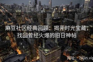 麻豆社区经典回顾：揭开时光宝藏，找回曾经火爆的旧日神帖