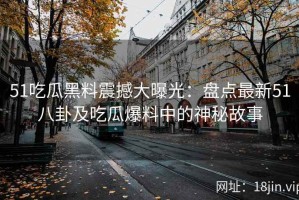51吃瓜黑料震撼大曝光：盘点最新51八卦及吃瓜爆料中的神秘故事