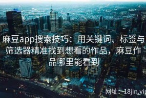麻豆app搜索技巧：用关键词、标签与筛选器精准找到想看的作品，麻豆作品哪里能看到