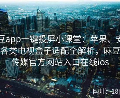 麻豆app一键投屏小课堂：苹果、安卓与各类电视盒子适配全解析，麻豆视传媒官方网站入口在线ios