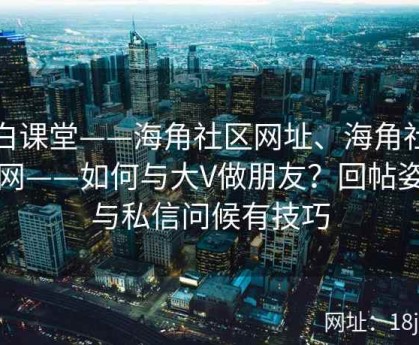小白课堂——海角社区网址、海角社区官网——如何与大V做朋友？回帖姿势与私信问候有技巧