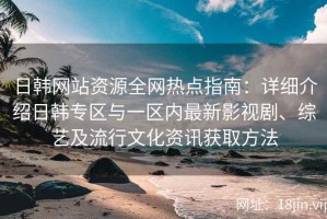 日韩网站资源全网热点指南：详细介绍日韩专区与一区内最新影视剧、综艺及流行文化资讯获取方法