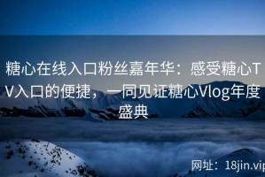 糖心在线入口粉丝嘉年华：感受糖心TV入口的便捷，一同见证糖心Vlog年度盛典