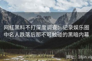 网红黑料不打深度调查：记录娱乐圈中名人跌落后那不可触碰的黑暗内幕