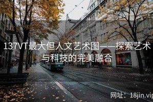 137VT最大但人文艺术图——探索艺术与科技的完美融合