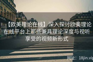 【欧美理论在线】深入探讨欧美理论在线平台上那些兼具理论深度与视听享受的视频新形式
