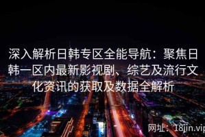 深入解析日韩专区全能导航：聚焦日韩一区内最新影视剧、综艺及流行文化资讯的获取及数据全解析