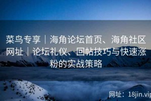 菜鸟专享｜海角论坛首页、海角社区网址｜论坛礼仪、回帖技巧与快速涨粉的实战策略