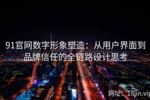 91官网数字形象塑造：从用户界面到品牌信任的全链路设计思考