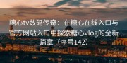 糖心tv数码传奇：在糖心在线入口与官方网站入口中探索糖心vlog的全新篇章（序号142）