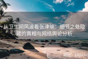 从卫生间风波看张津瑜：细节之处隐藏的真相与网络舆论分析