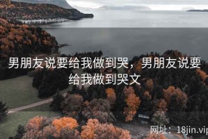 男朋友说要给我做到哭，男朋友说要给我做到哭文