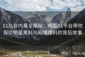 51八卦内幕全揭秘：吃瓜51平台带你探访明星黑料与网络爆料的背后故事
