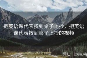 把英语课代表按到桌子上抄，把英语课代表按到桌子上抄的视频