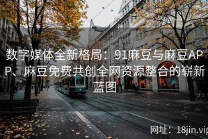 数字媒体全新格局：91麻豆与麻豆APP、麻豆免费共创全网资源整合的崭新蓝图