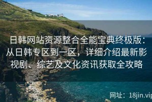 日韩网站资源整合全能宝典终极版：从日韩专区到一区，详细介绍最新影视剧、综艺及文化资讯获取全攻略