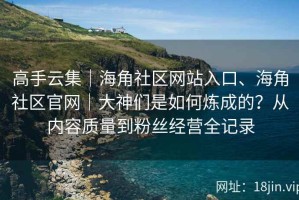 高手云集｜海角社区网站入口、海角社区官网｜大神们是如何炼成的？从内容质量到粉丝经营全记录