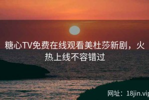 糖心TV免费在线观看美杜莎新剧，火热上线不容错过