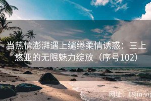 当热情澎湃遇上缱绻柔情诱惑：三上悠亚的无限魅力绽放（序号102）