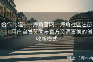 合作共建——海角官网、海角社区注册——用户自发赞助与官方资源置换的创收新模式