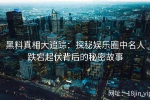 黑料真相大追踪：探秘娱乐圈中名人跌宕起伏背后的秘密故事