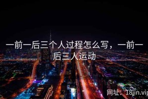 一前一后三个人过程怎么写，一前一后三人运动