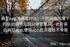 麻豆app清晰度对比：不同网络环境下的自动调节与观众体验差异，此片来自麻豆app,使用app超清播放不卡顿