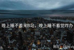 晚上睡不着来B站，晚上睡不着觉咋办
