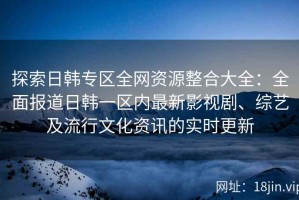 探索日韩专区全网资源整合大全：全面报道日韩一区内最新影视剧、综艺及流行文化资讯的实时更新