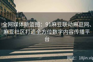 全网媒体新蓝图：91麻豆联动麻豆网、麻豆社区打造全方位数字内容传播平台