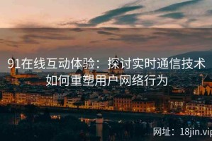 91在线互动体验：探讨实时通信技术如何重塑用户网络行为