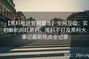 【黑料社区官网直击】全网互动：实时解析网红黑料、黑料不打及黑料大事记最新热点全记录