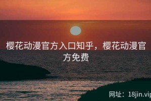 樱花动漫官方入口知乎，樱花动漫官方免费