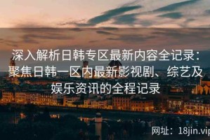 深入解析日韩专区最新内容全记录：聚焦日韩一区内最新影视剧、综艺及娱乐资讯的全程记录