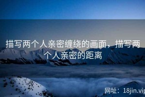 描写两个人亲密缠绕的画面，描写两个人亲密的距离
