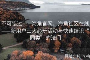 不可错过——海角官网、海角社区在线——新用户三大必玩活动与快速结识“同类”的法门