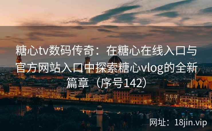 糖心tv数码传奇：在糖心在线入口与官方网站入口中探索糖心vlog的全新篇章（序号142）