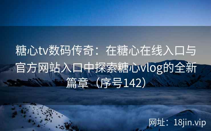 糖心tv数码传奇：在糖心在线入口与官方网站入口中探索糖心vlog的全新篇章（序号142）