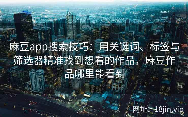 麻豆app搜索技巧：用关键词、标签与筛选器精准找到想看的作品，麻豆作品哪里能看到