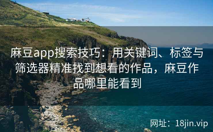 麻豆app搜索技巧：用关键词、标签与筛选器精准找到想看的作品，麻豆作品哪里能看到