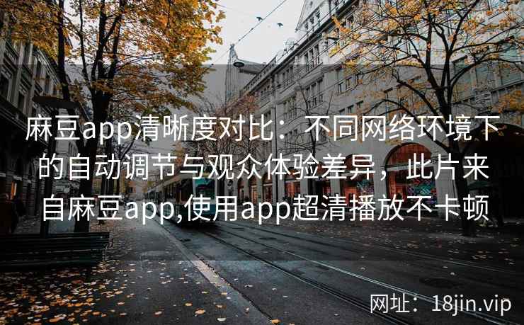 麻豆app清晰度对比：不同网络环境下的自动调节与观众体验差异，此片来自麻豆app,使用app超清播放不卡顿