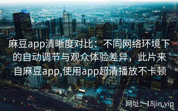 麻豆app清晰度对比：不同网络环境下的自动调节与观众体验差异，此片来自麻豆app,使用app超清播放不卡顿