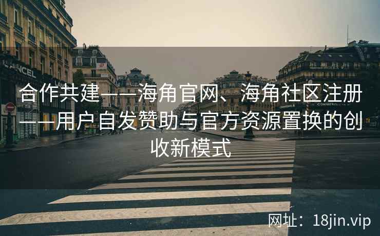 合作共建——海角官网、海角社区注册——用户自发赞助与官方资源置换的创收新模式