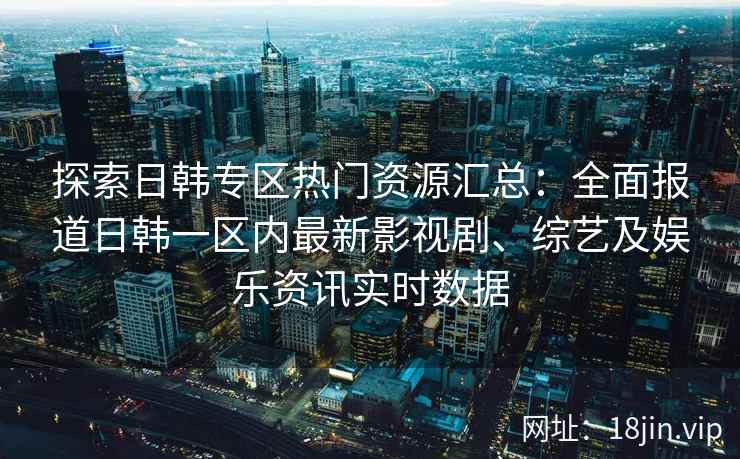 探索日韩专区热门资源汇总：全面报道日韩一区内最新影视剧、综艺及娱乐资讯实时数据