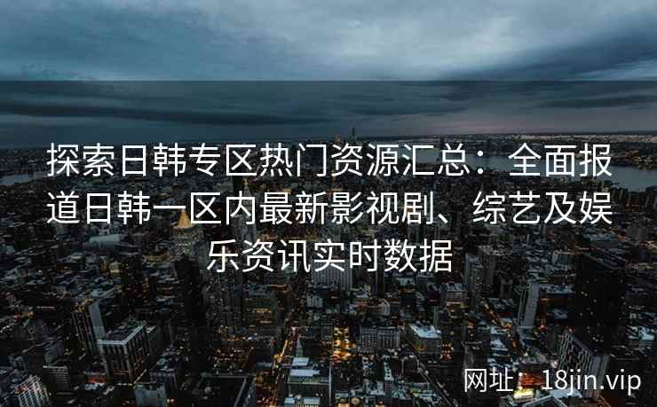探索日韩专区热门资源汇总：全面报道日韩一区内最新影视剧、综艺及娱乐资讯实时数据