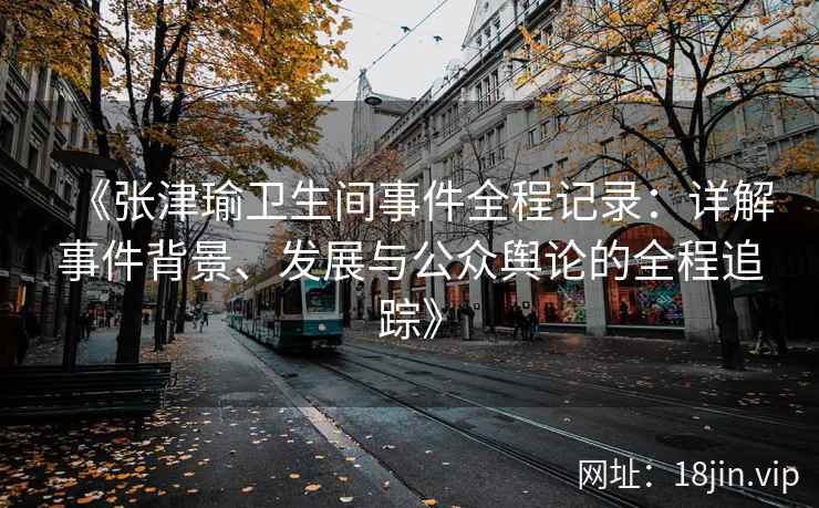 《张津瑜卫生间事件全程记录：详解事件背景、发展与公众舆论的全程追踪》